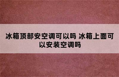 冰箱顶部安空调可以吗 冰箱上面可以安装空调吗